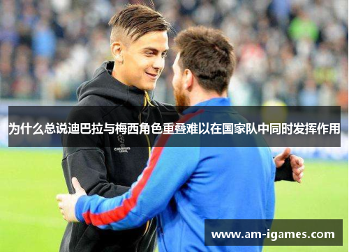 为什么总说迪巴拉与梅西角色重叠难以在国家队中同时发挥作用 为什么总说迪巴拉与梅西角色重叠难以在国家队中同时发挥作用