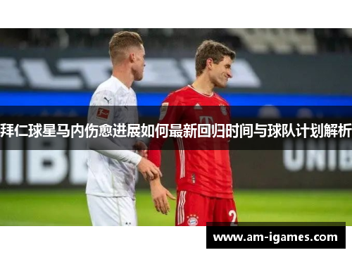 拜仁球星马内伤愈进展如何最新回归时间与球队计划解析 拜仁球星马内伤愈进展如何最新回归时间与球队计划解析