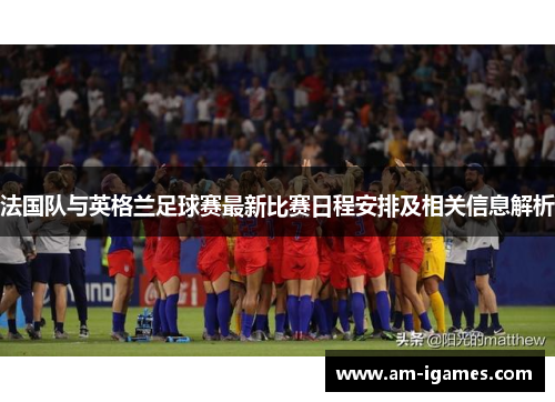 法国队与英格兰足球赛最新比赛日程安排及相关信息解析