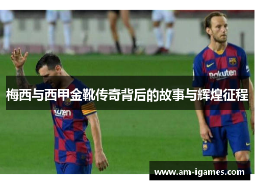 梅西与西甲金靴传奇背后的故事与辉煌征程 梅西与西甲金靴传奇背后的故事与辉煌征程