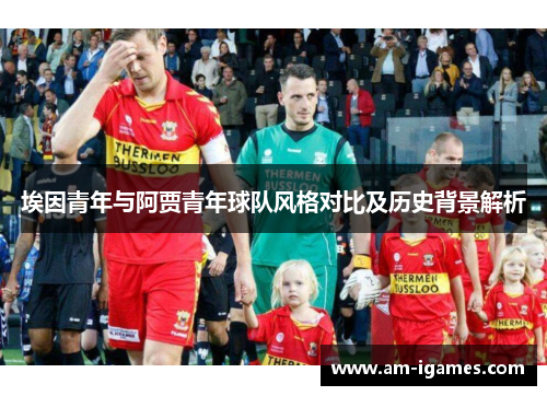 埃因青年与阿贾青年球队风格对比及历史背景解析