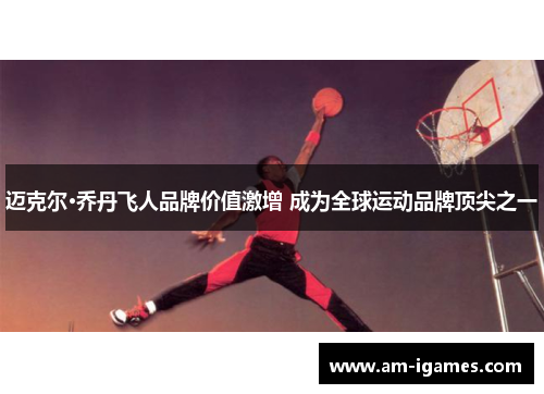 迈克尔·乔丹飞人品牌价值激增 成为全球运动品牌顶尖之一 迈克尔·乔丹飞人品牌价值激增 成为全球运动品牌顶尖之一