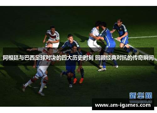 阿根廷与巴西足球对决的四大历史时刻 回顾经典对抗的传奇瞬间