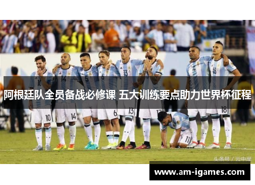阿根廷队全员备战必修课 五大训练要点助力世界杯征程 阿根廷队全员备战必修课 五大训练要点助力世界杯征程