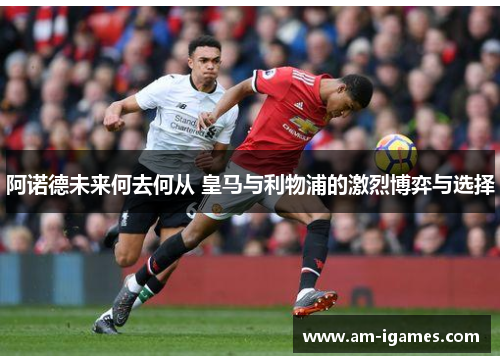 阿诺德未来何去何从 皇马与利物浦的激烈博弈与选择 阿诺德未来何去何从 皇马与利物浦的激烈博弈与选择