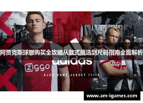 阿贾克斯球服购买全攻略从款式挑选到尺码指南全面解析 阿贾克斯球服购买全攻略从款式挑选到尺码指南全面解析