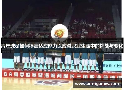 青年球员如何提高适应能力以应对职业生涯中的挑战与变化