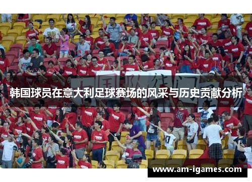 韩国球员在意大利足球赛场的风采与历史贡献分析 韩国球员在意大利足球赛场的风采与历史贡献分析