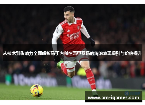 从技术到影响力全面解析马丁内利在西甲赛场的统治表现级别与价值提升 从技术到影响力全面解析马丁内利在西甲赛场的统治表现级别与价值提升