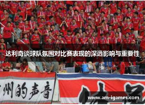 达利奇谈球队氛围对比赛表现的深远影响与重要性 达利奇谈球队氛围对比赛表现的深远影响与重要性