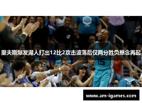 里夫斯爆发湖人打出12比2攻击波落后仅两分胜负悬念再起 里夫斯爆发湖人打出12比2攻击波落后仅两分胜负悬念再起