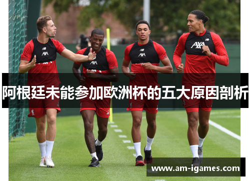 阿根廷未能参加欧洲杯的五大原因剖析 阿根廷未能参加欧洲杯的五大原因剖析