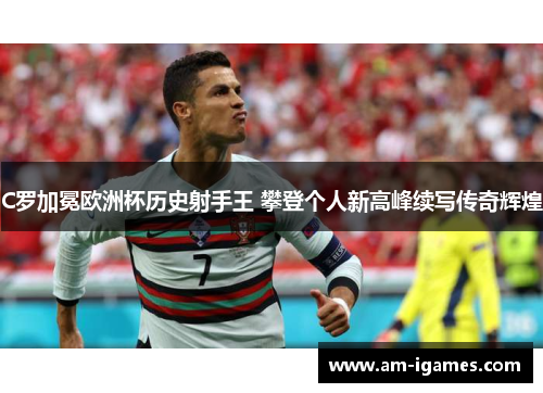 C罗加冕欧洲杯历史射手王 攀登个人新高峰续写传奇辉煌 C罗加冕欧洲杯历史射手王 攀登个人新高峰续写传奇辉煌