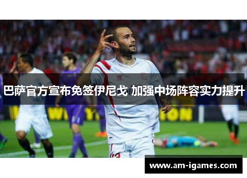 巴萨官方宣布免签伊尼戈 加强中场阵容实力提升 巴萨官方宣布免签伊尼戈 加强中场阵容实力提升