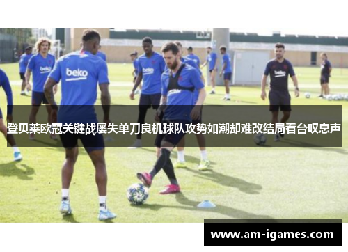 登贝莱欧冠关键战屡失单刀良机球队攻势如潮却难改结局看台叹息声
