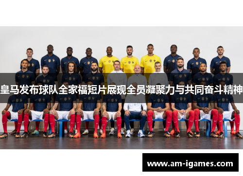 皇马发布球队全家福短片展现全员凝聚力与共同奋斗精神