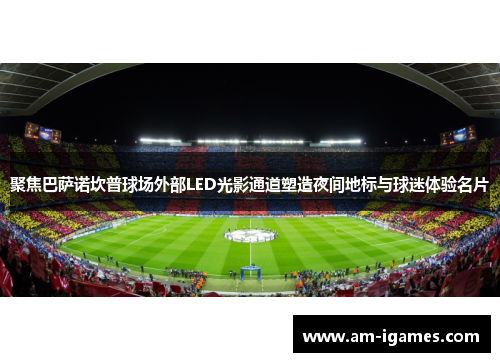 聚焦巴萨诺坎普球场外部LED光影通道塑造夜间地标与球迷体验名片