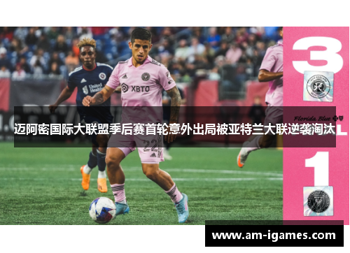 迈阿密国际大联盟季后赛首轮意外出局被亚特兰大联逆袭淘汰