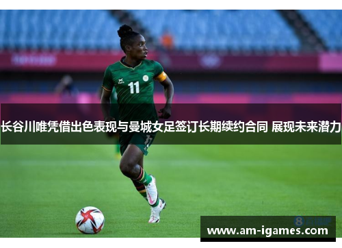 长谷川唯凭借出色表现与曼城女足签订长期续约合同 展现未来潜力 长谷川唯凭借出色表现与曼城女足签订长期续约合同 展现未来潜力