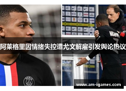 阿莱格里因情绪失控遭尤文解雇引发舆论热议 阿莱格里因情绪失控遭尤文解雇引发舆论热议
