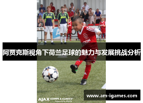 阿贾克斯视角下荷兰足球的魅力与发展挑战分析 阿贾克斯视角下荷兰足球的魅力与发展挑战分析