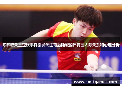 陈梦取关王楚钦事件引发关注背后隐藏的体育圈人际关系和心理分析 陈梦取关王楚钦事件引发关注背后隐藏的体育圈人际关系和心理分析