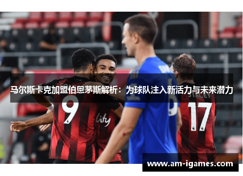 马尔斯卡克加盟伯恩茅斯解析：为球队注入新活力与未来潜力
