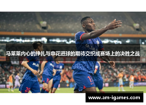 马莱莱内心的挣扎与申花进球的期待交织成赛场上的决胜之战