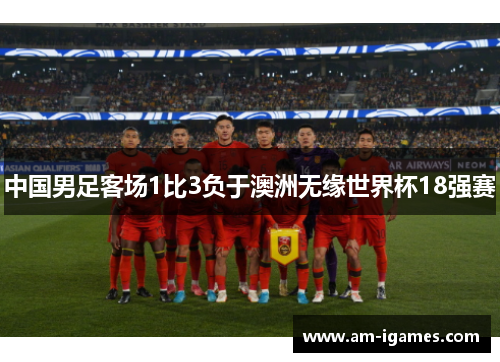 中国男足客场1比3负于澳洲无缘世界杯18强赛 中国男足客场1比3负于澳洲无缘世界杯18强赛