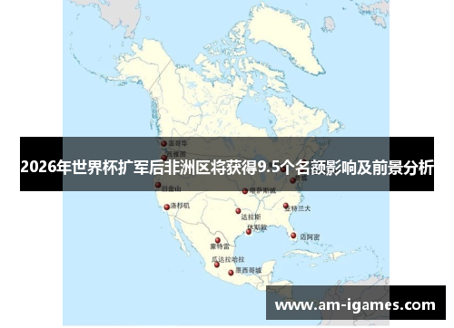 2026年世界杯扩军后非洲区将获得9.5个名额影响及前景分析 2026年世界杯扩军后非洲区将获得9.5个名额影响及前景分析