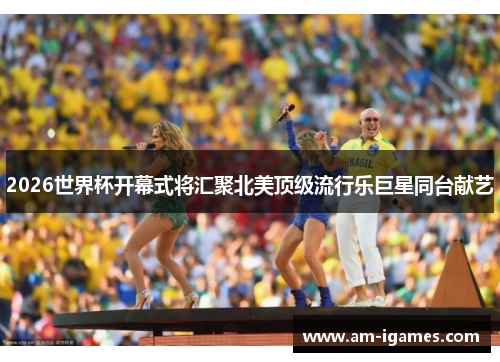 2026世界杯开幕式将汇聚北美顶级流行乐巨星同台献艺 2026世界杯开幕式将汇聚北美顶级流行乐巨星同台献艺