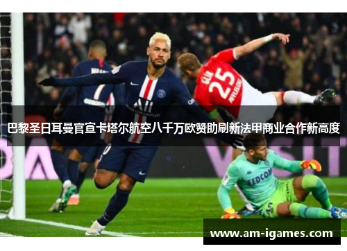 巴黎圣日耳曼官宣卡塔尔航空八千万欧赞助刷新法甲商业合作新高度 巴黎圣日耳曼官宣卡塔尔航空八千万欧赞助刷新法甲商业合作新高度