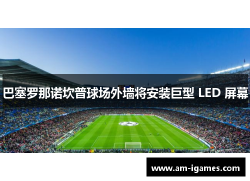 巴塞罗那诺坎普球场外墙将安装巨型 LED 屏幕 巴塞罗那诺坎普球场外墙将安装巨型 LED 屏幕