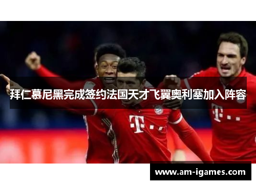 拜仁慕尼黑完成签约法国天才飞翼奥利塞加入阵容 拜仁慕尼黑完成签约法国天才飞翼奥利塞加入阵容